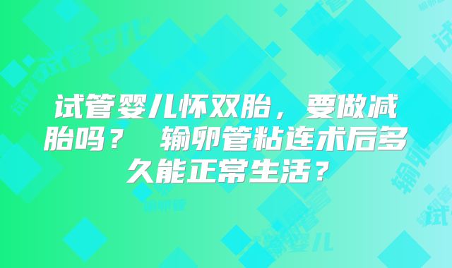 试管婴儿怀双胎，要做减胎吗？ 输卵管粘连术后多久能正常生活？