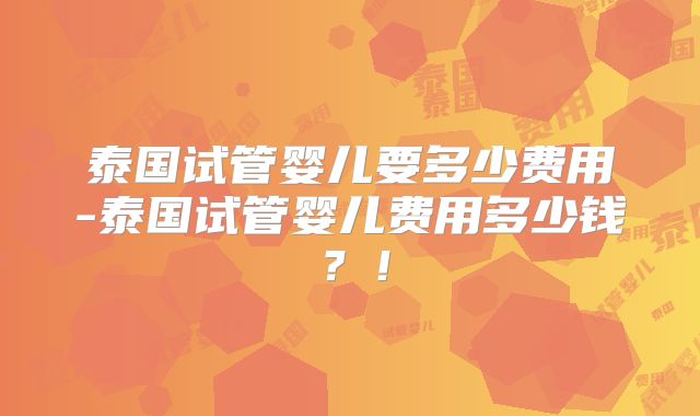 泰国试管婴儿要多少费用-泰国试管婴儿费用多少钱?!