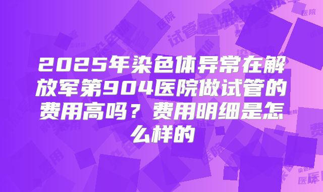 2025年染色体异常在解放军第904医院做试管的费用高吗？费用明细是怎么样的