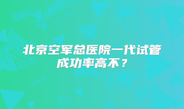 北京空军总医院一代试管成功率高不？