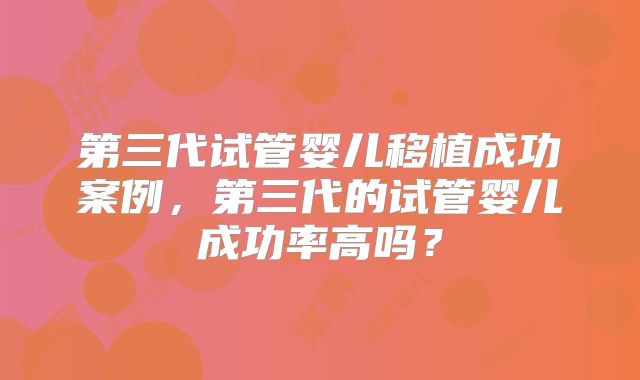 第三代试管婴儿移植成功案例，第三代的试管婴儿成功率高吗？