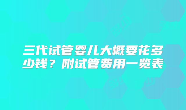 三代试管婴儿大概要花多少钱？附试管费用一览表