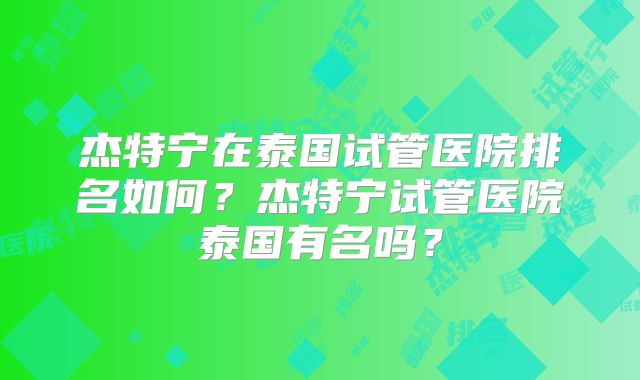 杰特宁在泰国试管医院排名如何?杰特宁试管医院泰国有名吗?