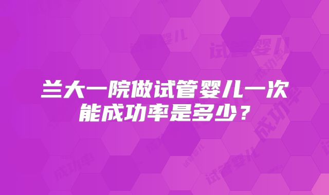 兰大一院做试管婴儿一次能成功率是多少？