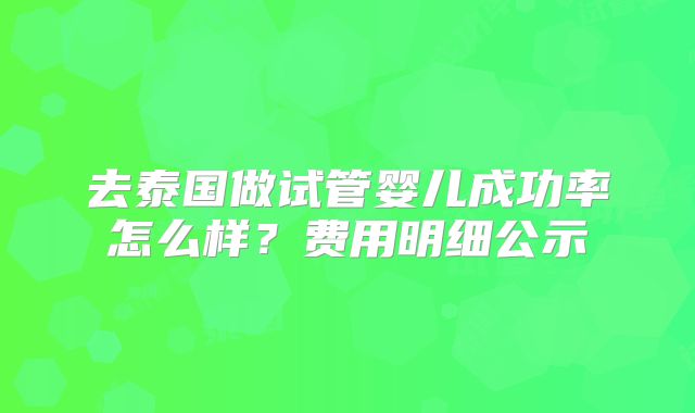 去泰国做试管婴儿成功率怎么样?费用明细公示