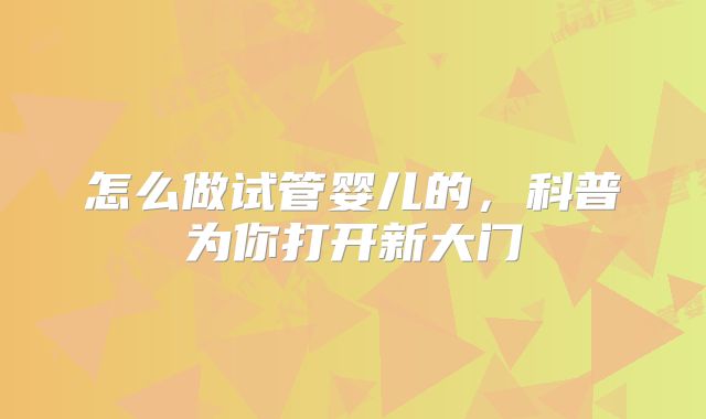 怎么做试管婴儿的,科普为你打开新大门