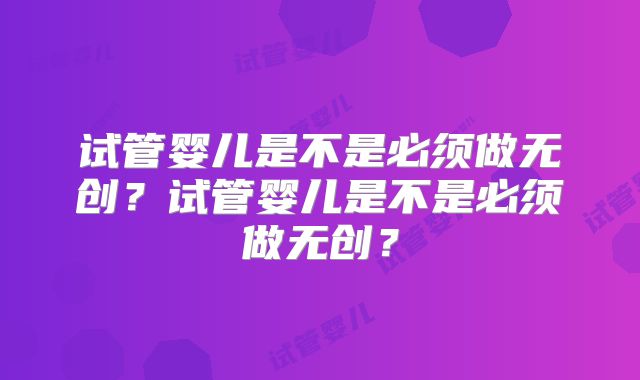 试管婴儿是不是必须做无创？试管婴儿是不是必须做无创？