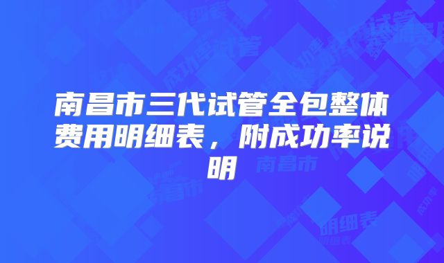 南昌市三代试管全包整体费用明细表，附成功率说明