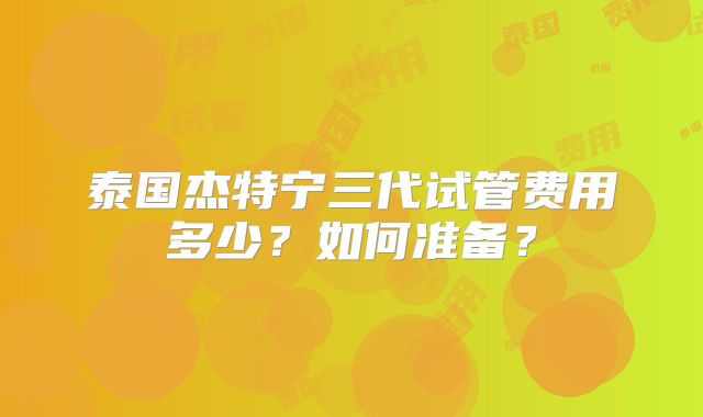 泰国杰特宁三代试管费用多少?如何准备?