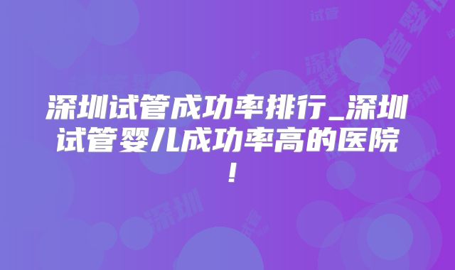 深圳试管成功率排行_深圳试管婴儿成功率高的医院!
