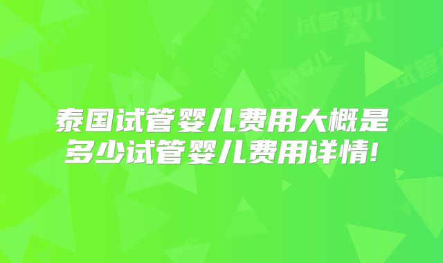 泰国试管婴儿费用大概是多少试管婴儿费用详情!