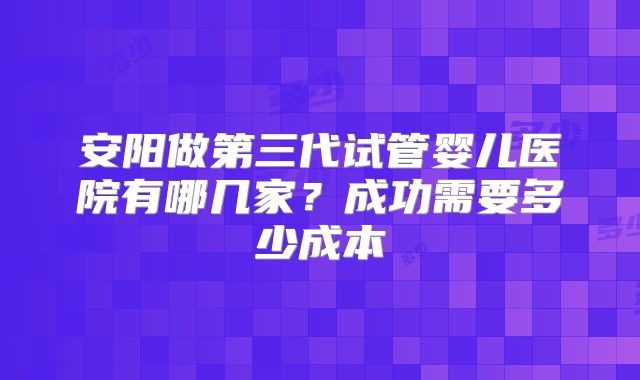 安阳做第三代试管婴儿医院有哪几家？成功需要多少成本