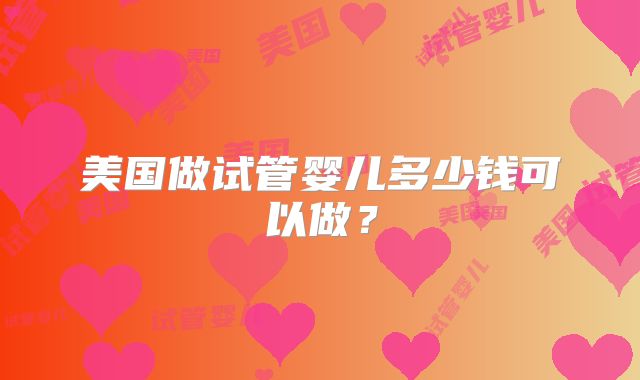 美国做试管婴儿多少钱可以做？