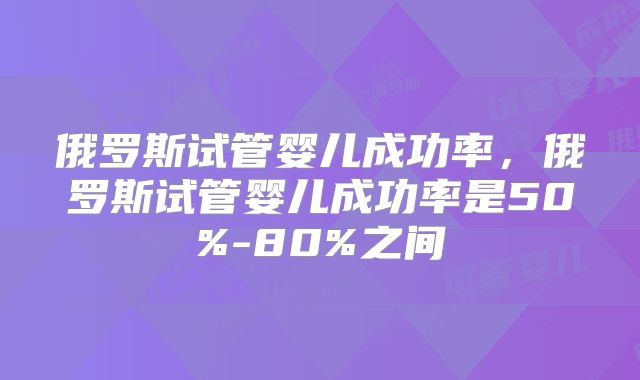 俄罗斯试管婴儿成功率，俄罗斯试管婴儿成功率是50%-80%之间