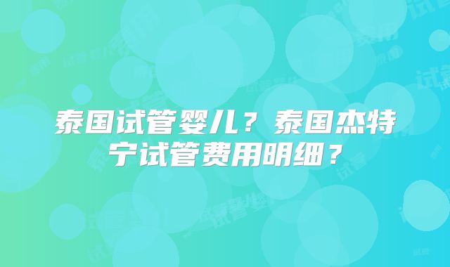 泰国试管婴儿？泰国杰特宁试管费用明细？