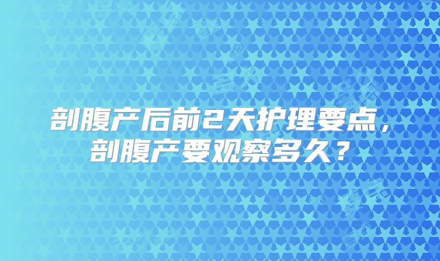 剖腹产后前2天护理要点,剖腹产要观察多久?