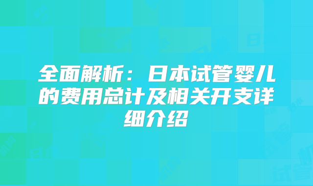 全面解析：日本试管婴儿的费用总计及相关开支详细介绍