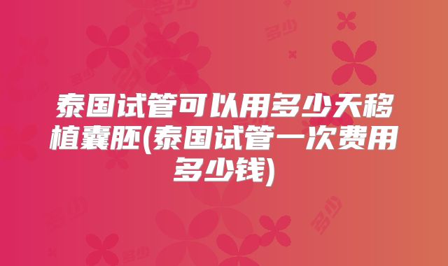 泰国试管可以用多少天移植囊胚(泰国试管一次费用多少钱)