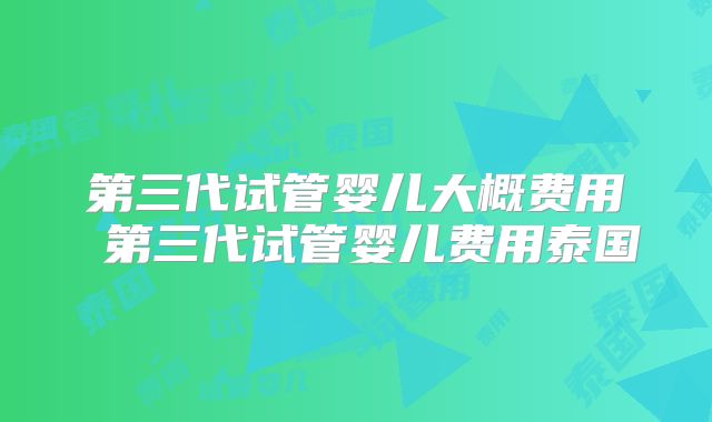 第三代试管婴儿大概费用 第三代试管婴儿费用泰国