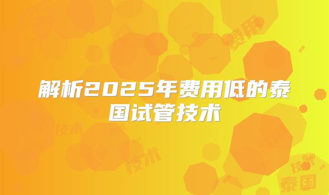 解析2025年费用低的泰国试管技术