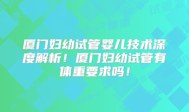 厦门妇幼试管婴儿技术深度解析！厦门妇幼试管有体重要求吗！
