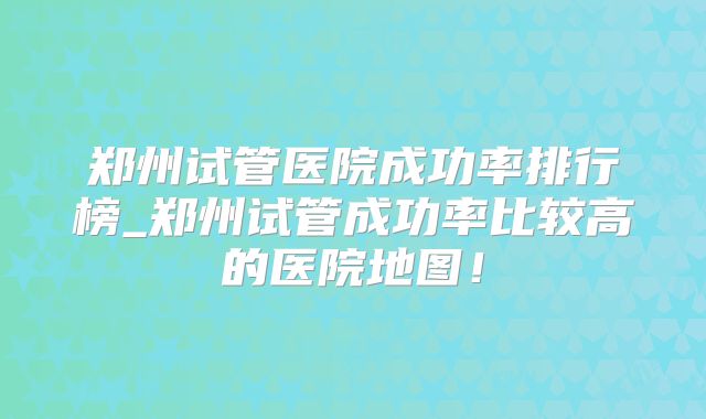 郑州试管医院成功率排行榜_郑州试管成功率比较高的医院地图！