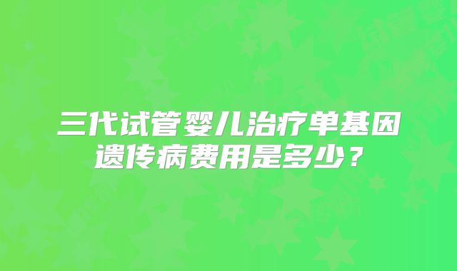 三代试管婴儿治疗单基因遗传病费用是多少？