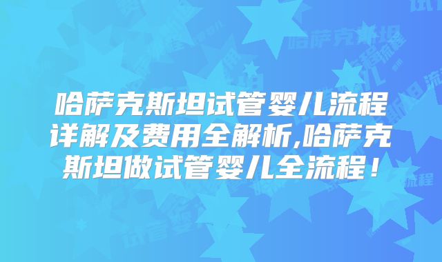 哈萨克斯坦试管婴儿流程详解及费用全解析,哈萨克斯坦做试管婴儿全流程！