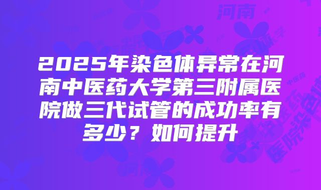 2025年染色体异常在河南中医药大学第三附属医院做三代试管的成功率有多少？如何提升