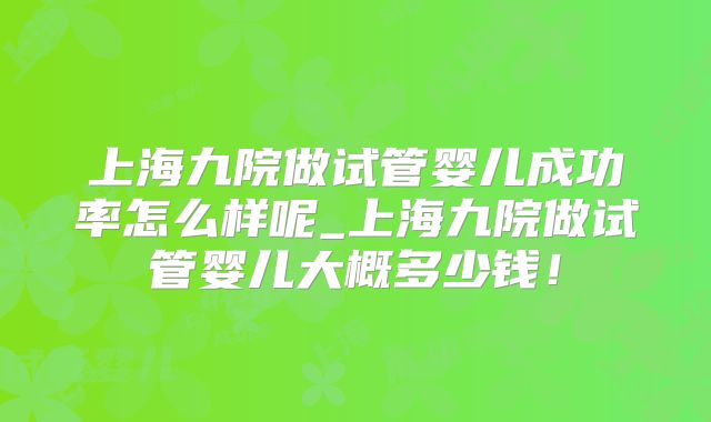 上海九院做试管婴儿成功率怎么样呢_上海九院做试管婴儿大概多少钱！