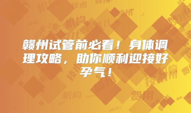 赣州试管前必看！身体调理攻略，助你顺利迎接好孕气！