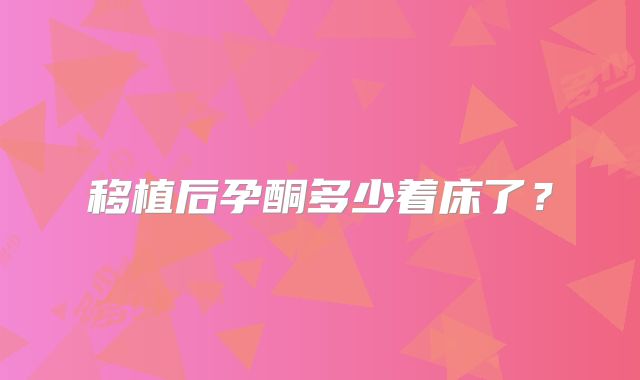 移植后孕酮多少着床了？