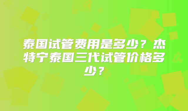 泰国试管费用是多少？杰特宁泰国三代试管价格多少？