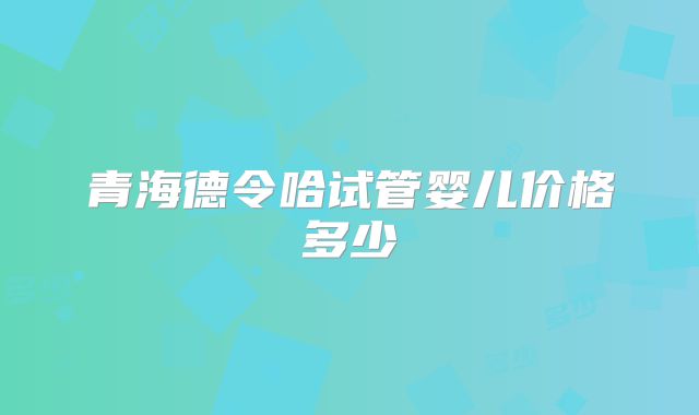 青海德令哈试管婴儿价格多少