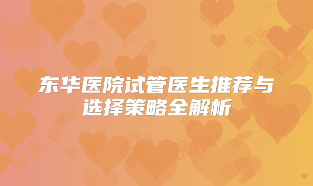 东华医院试管医生推荐与选择策略全解析