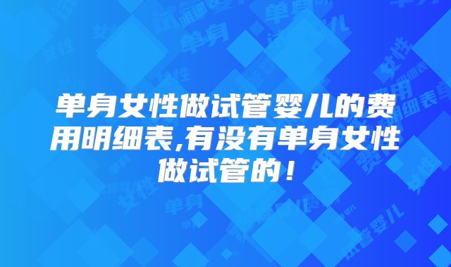 单身女性做试管婴儿的费用明细表,有没有单身女性做试管的！