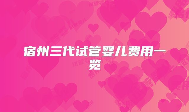 宿州三代试管婴儿费用一览