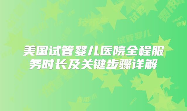 美国试管婴儿医院全程服务时长及关键步骤详解