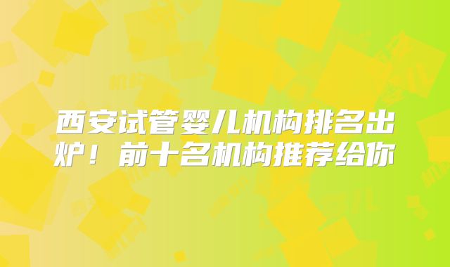 西安试管婴儿机构排名出炉！前十名机构推荐给你