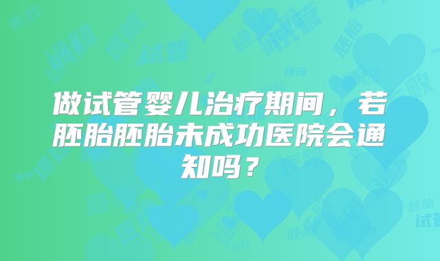 做试管婴儿治疗期间，若胚胎胚胎未成功医院会通知吗？
