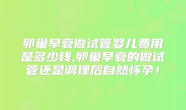 卵巢早衰做试管婴儿费用是多少钱,卵巢早衰的做试管还是调理后自然怀孕！