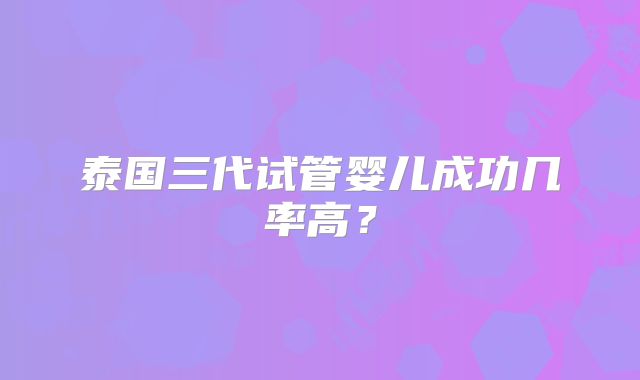 泰国三代试管婴儿成功几率高？