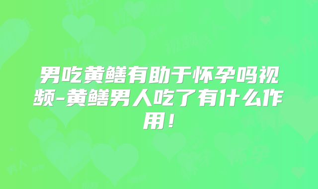 男吃黄鳝有助于怀孕吗视频-黄鳝男人吃了有什么作用!