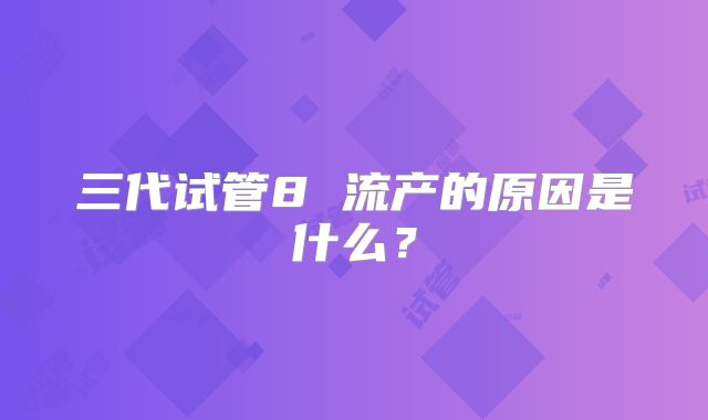 三代试管8 流产的原因是什么？