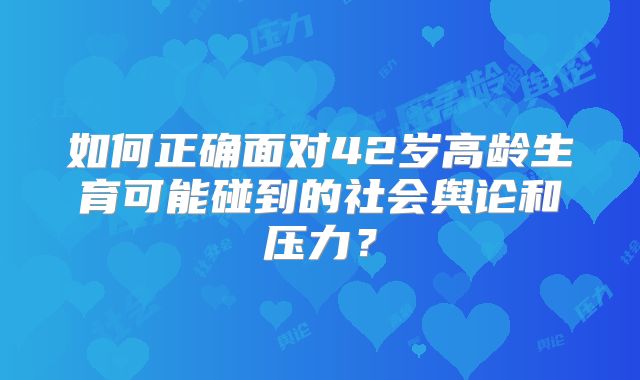 如何正确面对42岁高龄生育可能碰到的社会舆论和压力？