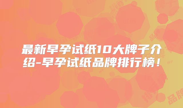 最新早孕试纸10大牌子介绍-早孕试纸品牌排行榜！