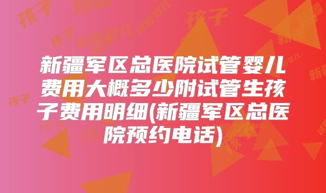 新疆军区总医院试管婴儿费用大概多少附试管生孩子费用明细(新疆军区总医院预约电话)