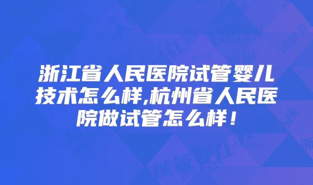 浙江省人民医院试管婴儿技术怎么样,杭州省人民医院做试管怎么样！