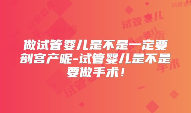 做试管婴儿是不是一定要剖宫产呢-试管婴儿是不是要做手术！