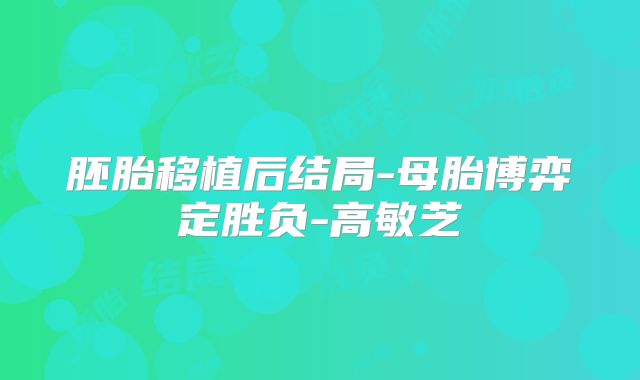 胚胎移植后结局-母胎博弈定胜负-高敏芝